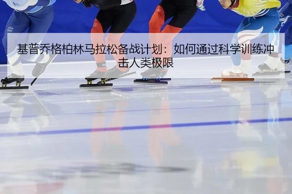 基普乔格柏林马拉松备战计划：如何通过科学训练冲击人类极限